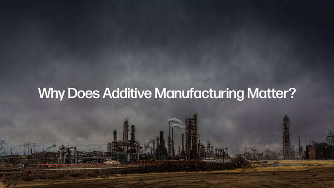 Why Does Additive Manufacturing Matter?